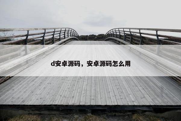d安卓源码，安卓源码怎么用