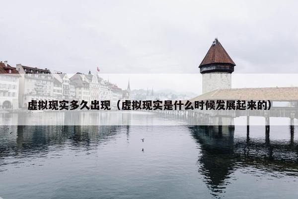 虚拟现实多久出现（虚拟现实是什么时候发展起来的）