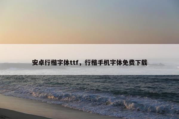 安卓行楷字体ttf,行楷手机字体免费下载 安卓行楷字体ttf,行楷手机字体免费下载