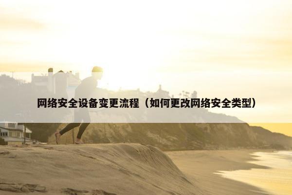 网络安全设备变更流程（如何更改网络安全类型）