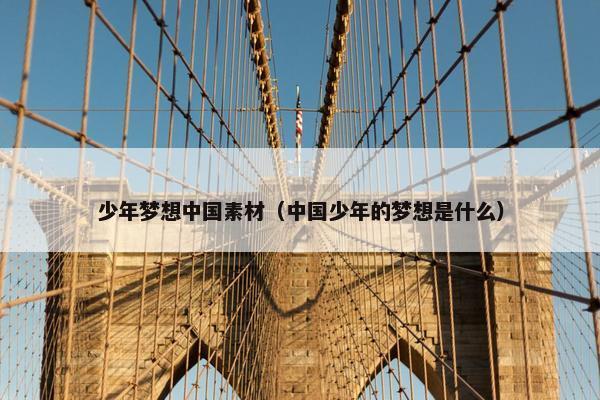 少年梦想中国素材（中国少年的梦想是什么）
