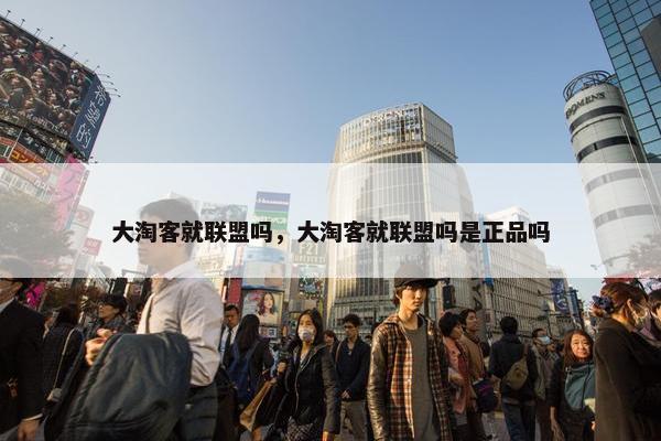 大淘客就联盟吗，大淘客就联盟吗是正品吗