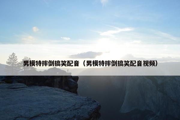 男模特摔倒搞笑配音（男模特摔倒搞笑配音视频）