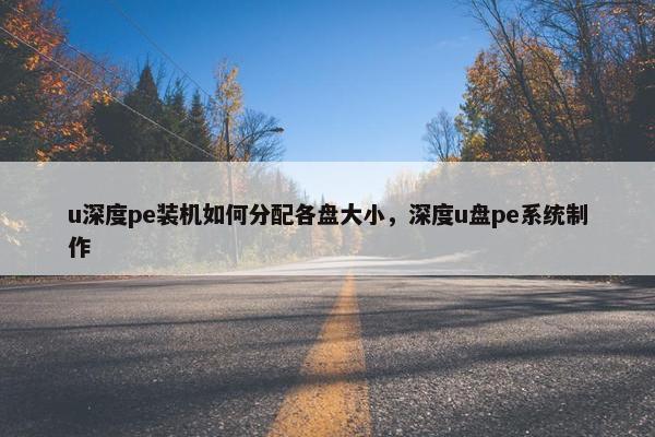 u深度pe装机如何分配各盘大小，深度u盘pe系统制作