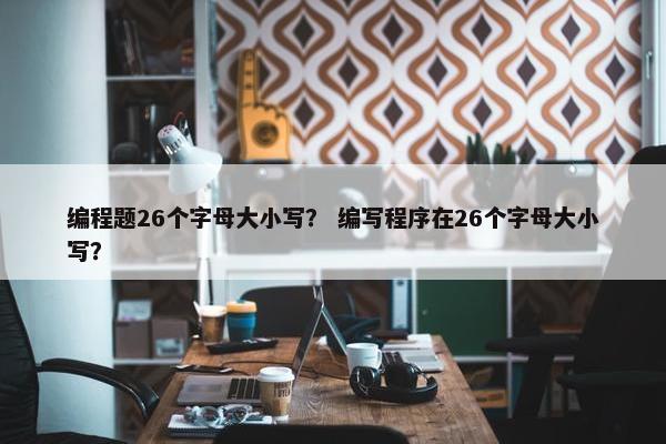 编程题26个字母大小写？ 编写程序在26个字母大小写？