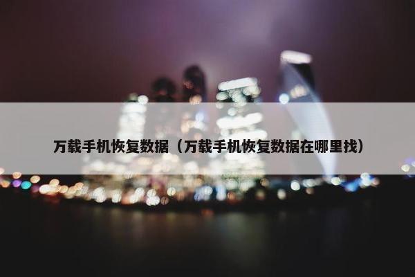 万载手机恢复数据（万载手机恢复数据在哪里找）