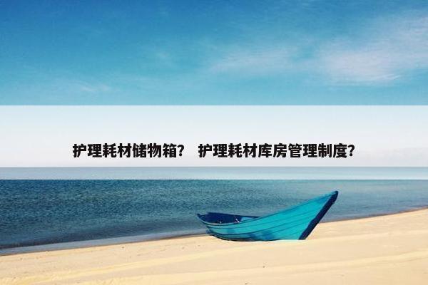 护理耗材储物箱？ 护理耗材库房管理制度？