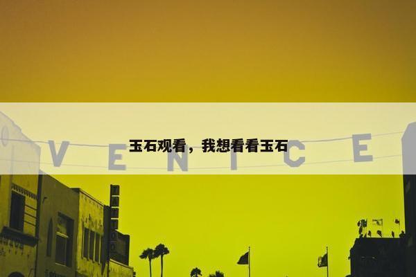 玉石观看，我想看看玉石