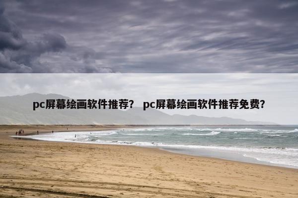 pc屏幕绘画软件推荐？ pc屏幕绘画软件推荐免费？