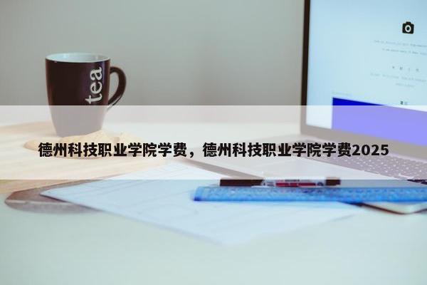 德州科技职业学院学费，德州科技职业学院学费2025