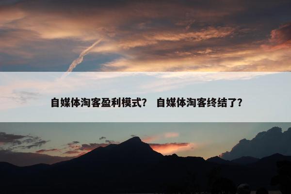 自媒体淘客盈利模式？ 自媒体淘客终结了？