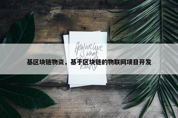 基区块链物资，基于区块链的物联网项目开发