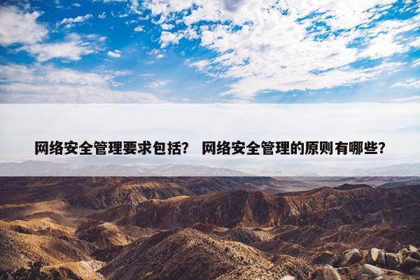 网络安全管理要求包括？ 网络安全管理的原则有哪些？