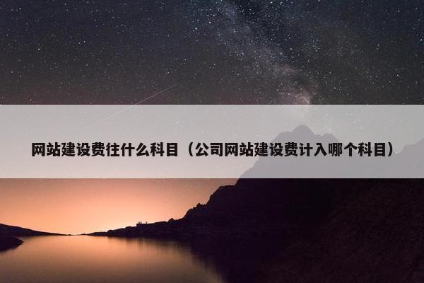 网站建设费往什么科目（公司网站建设费计入哪个科目）
