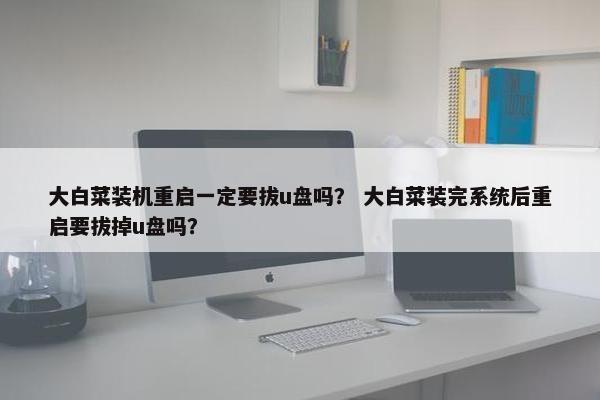 大白菜装机重启一定要拔u盘吗？ 大白菜装完系统后重启要拔掉u盘吗？