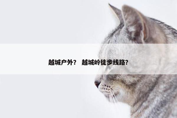 越城户外？ 越城岭徒步线路？