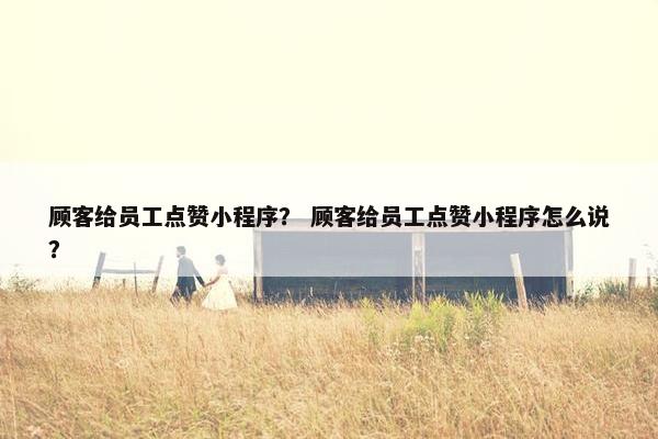 顾客给员工点赞小程序？ 顾客给员工点赞小程序怎么说？