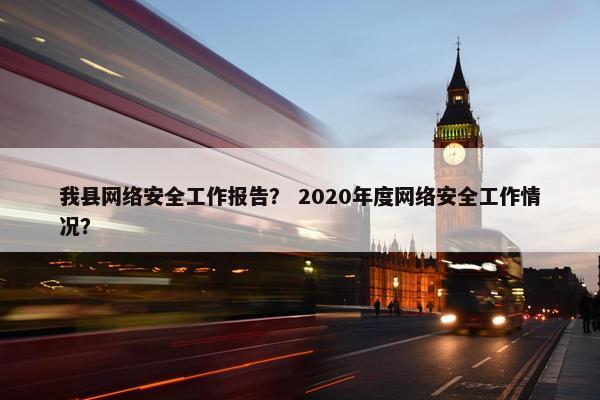 我县网络安全工作报告？ 2020年度网络安全工作情况？