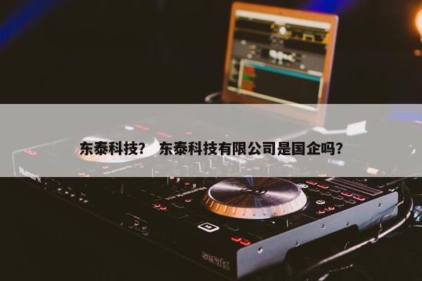 东泰科技？ 东泰科技有限公司是国企吗？