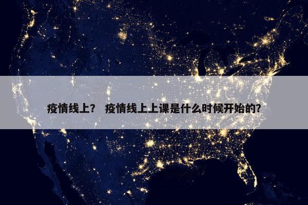 疫情线上？ 疫情线上上课是什么时候开始的？