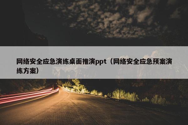 网络安全应急演练桌面推演ppt（网络安全应急预案演练方案）
