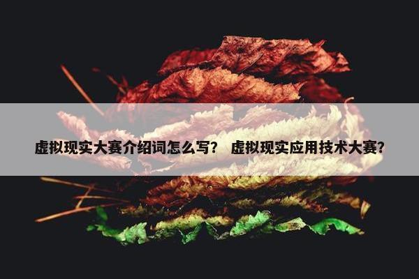 虚拟现实大赛介绍词怎么写？ 虚拟现实应用技术大赛？