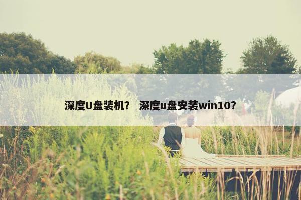 深度U盘装机？ 深度u盘安装win10？