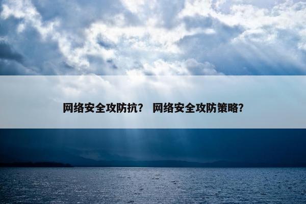 网络安全攻防抗？ 网络安全攻防策略？
