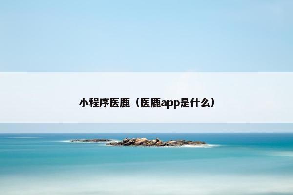 小程序医鹿（医鹿app是什么）