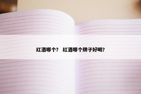 红酒哪个？ 红酒哪个牌子好喝？