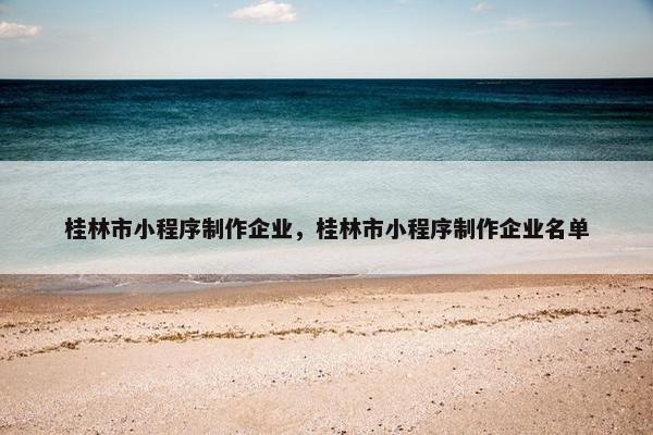 桂林市小程序制作企业，桂林市小程序制作企业名单