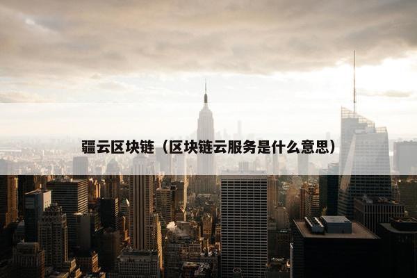 疆云区块链（区块链云服务是什么意思）