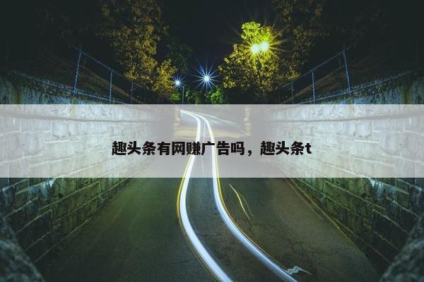 趣头条有网赚广告吗，趣头条t