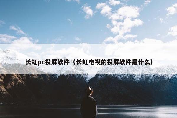 长虹pc投屏软件（长虹电视的投屏软件是什么）