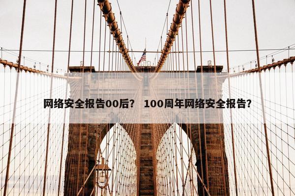 网络安全报告00后？ 100周年网络安全报告？